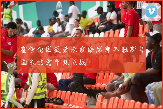 霍伊伦因疲劳未愈缺席那不勒斯与国米的意甲焦点战