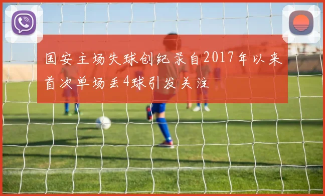 国安主场失球创纪录自2017年以来首次单场丢4球引发关注