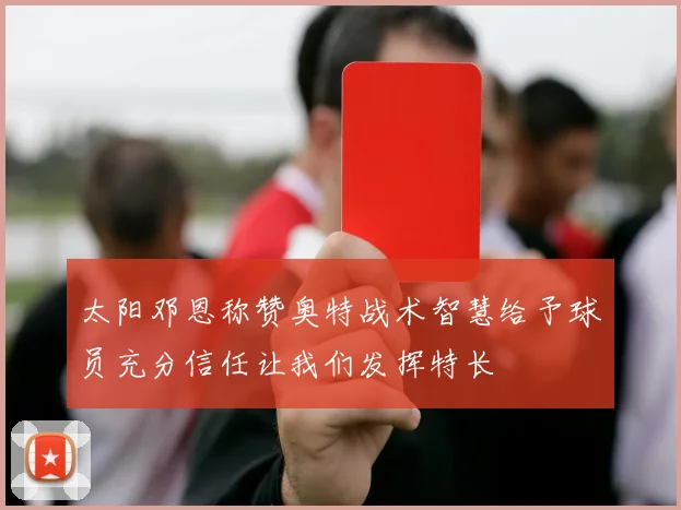 太阳邓恩称赞奥特战术智慧给予球员充分信任让我们发挥特长