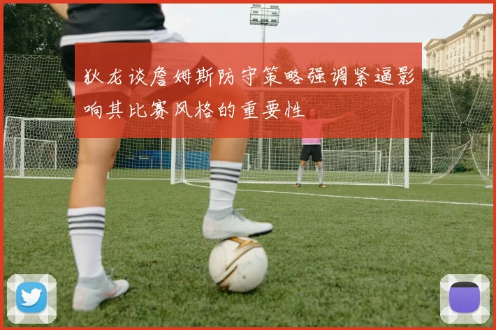 狄龙谈詹姆斯防守策略强调紧逼影响其比赛风格的重要性