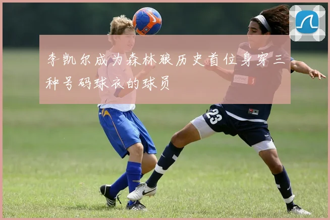 李凯尔成为森林狼历史首位身穿三种号码球衣的球员