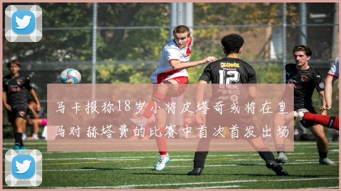 马卡报称18岁小将皮塔奇或将在皇马对赫塔费的比赛中首次首发出场