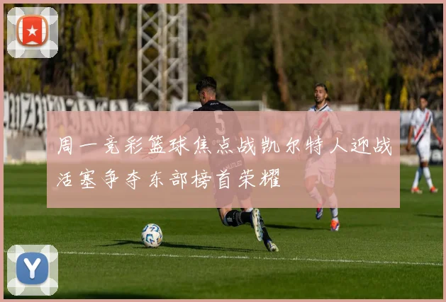 周一竞彩篮球焦点战凯尔特人迎战活塞争夺东部榜首荣耀