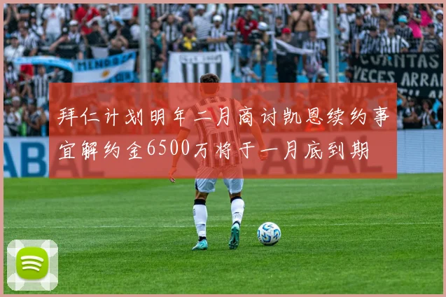 拜仁计划明年二月商讨凯恩续约事宜解约金6500万将于一月底到期