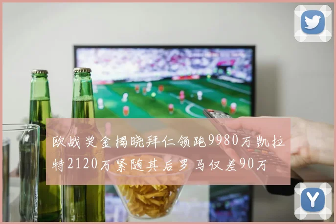 欧战奖金揭晓拜仁领跑9980万凯拉特2120万紧随其后罗马仅差90万