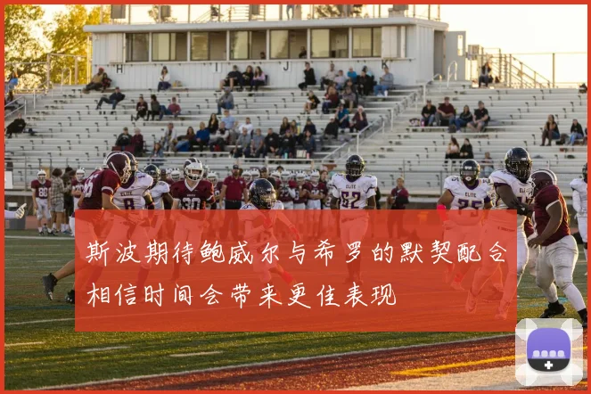 斯波期待鲍威尔与希罗的默契配合相信时间会带来更佳表现