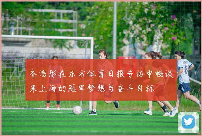齐浩彤在东方体育日报专访中畅谈来上海的冠军梦想与奋斗目标