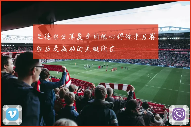 兰德尔分享夏季训练心得称季后赛经历是成功的关键所在