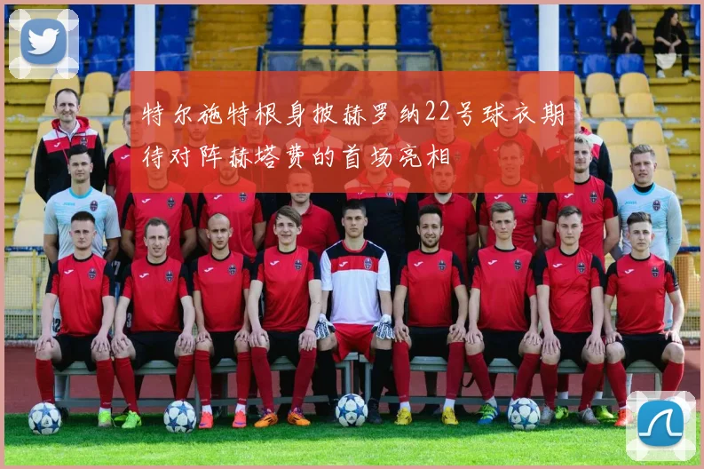 特尔施特根身披赫罗纳22号球衣期待对阵赫塔费的首场亮相
