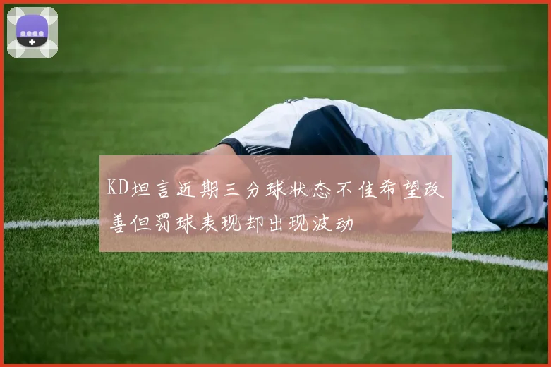 KD坦言近期三分球状态不佳希望改善但罚球表现却出现波动
