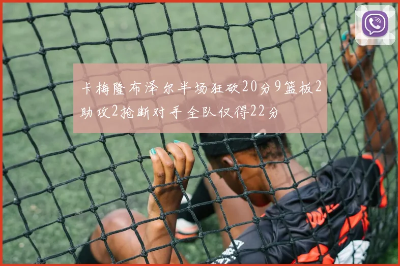 卡梅隆布泽尔半场狂砍20分9篮板2助攻2抢断对手全队仅得22分