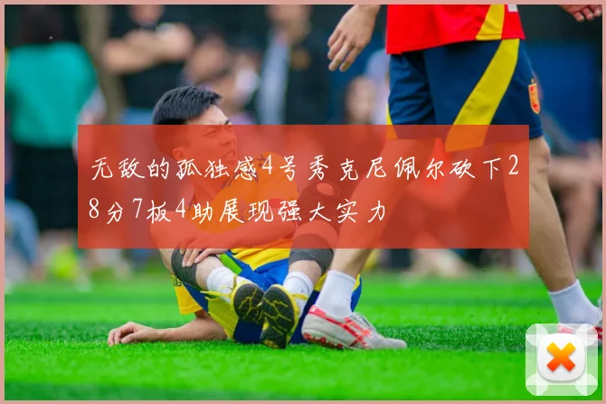 无敌的孤独感4号秀克尼佩尔砍下28分7板4助展现强大实力