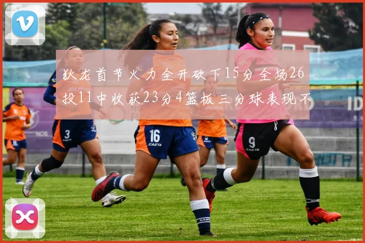 狄龙首节火力全开砍下15分全场26投11中收获23分4篮板三分球表现不佳