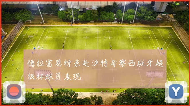 德拉富恩特亲赴沙特考察西班牙超级杯球员表现