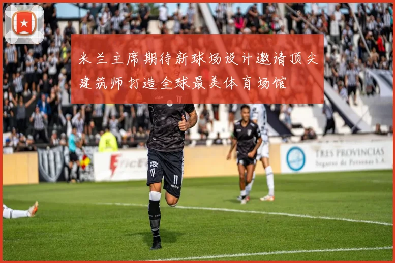 米兰主席期待新球场设计邀请顶尖建筑师打造全球最美体育场馆