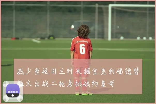 威少重返旧主对决掘金克利福德替拉文出战二轮秀挑战约基奇