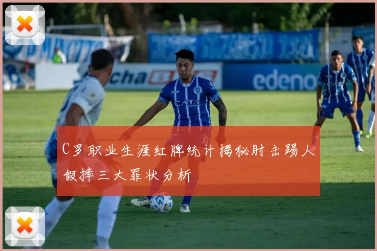 C罗职业生涯红牌统计揭秘肘击踢人假摔三大罪状分析
