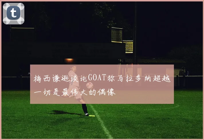 梅西谦逊谈论GOAT称马拉多纳超越一切是最伟大的偶像