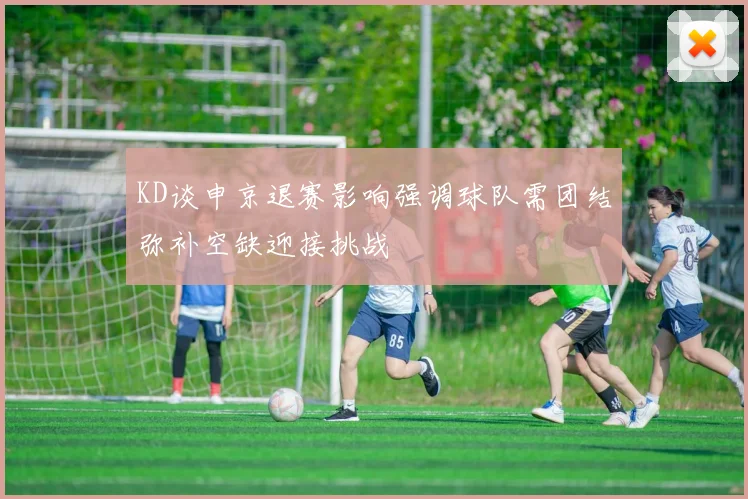 KD谈申京退赛影响强调球队需团结弥补空缺迎接挑战