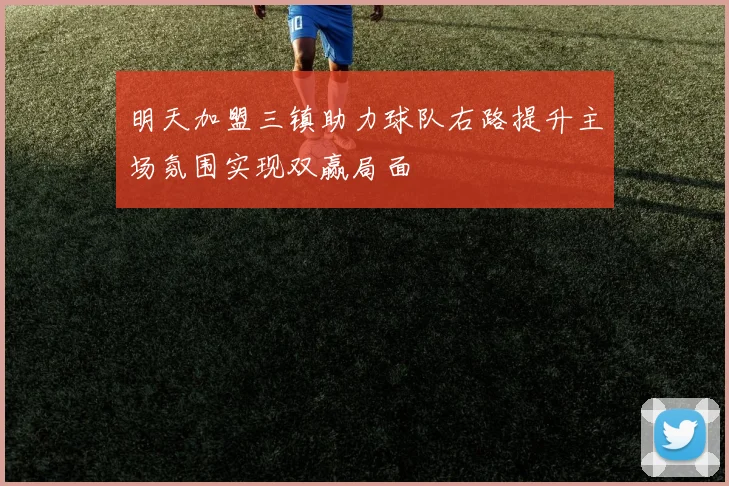 明天加盟三镇助力球队右路提升主场氛围实现双赢局面
