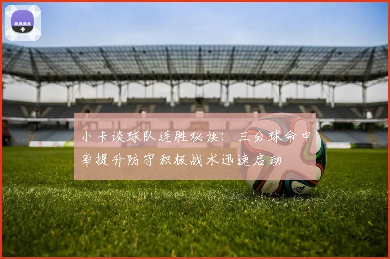 小卡谈球队连胜秘诀：三分球命中率提升防守积极战术迅速启动