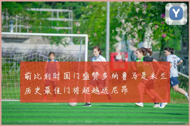 前比利时国门盛赞多纳鲁马是米兰历史最佳门将超越迈尼昂