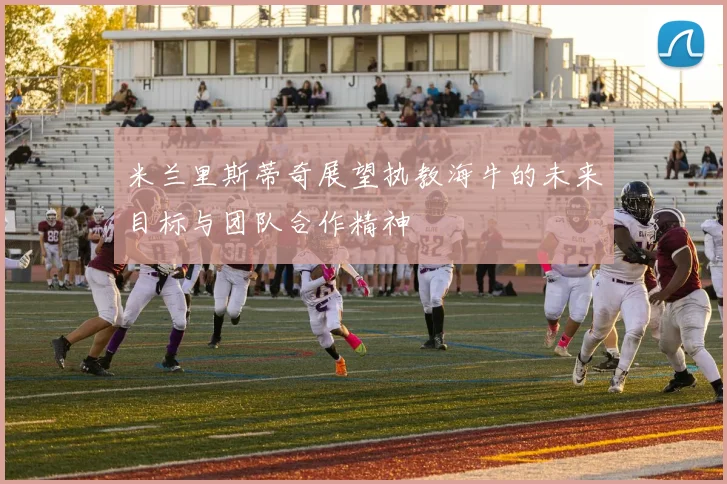 米兰里斯蒂奇展望执教海牛的未来目标与团队合作精神