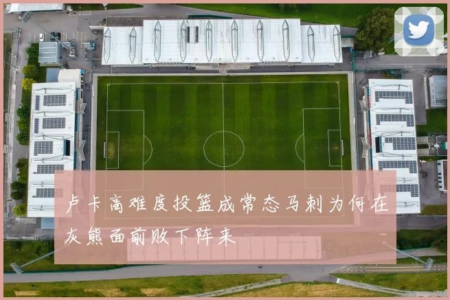 卢卡高难度投篮成常态马刺为何在灰熊面前败下阵来