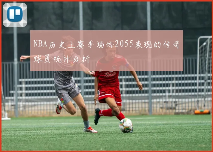 NBA历史上赛季场均2055表现的传奇球员统计分析