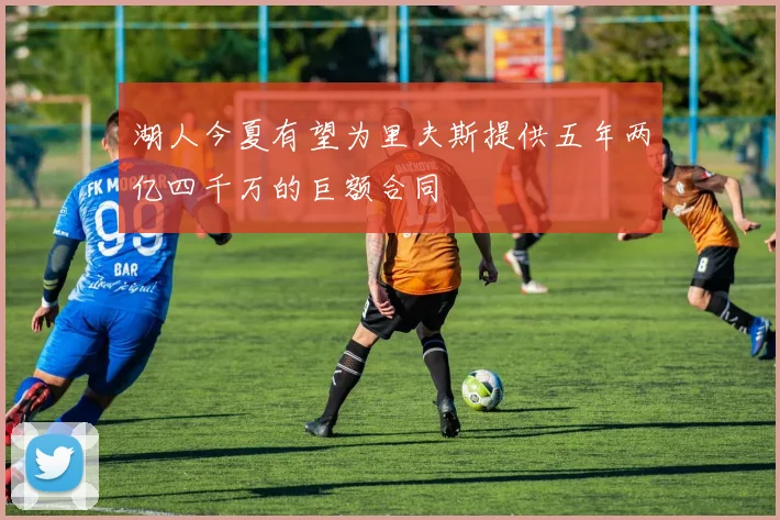 湖人今夏有望为里夫斯提供五年两亿四千万的巨额合同