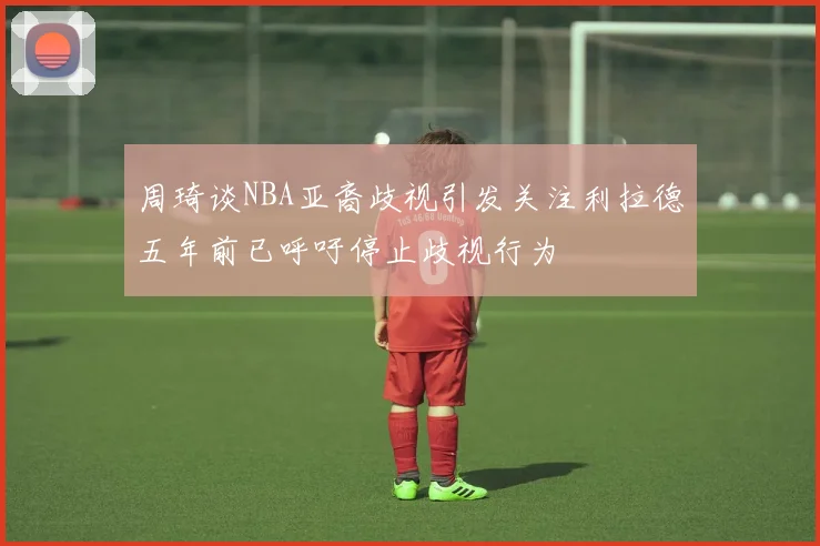 周琦谈NBA亚裔歧视引发关注利拉德五年前已呼吁停止歧视行为