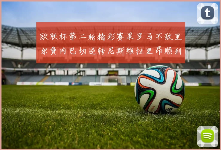 欧联杯第二轮精彩赛果罗马不敌里尔费内巴切逆转尼斯维拉里昂顺利晋级
