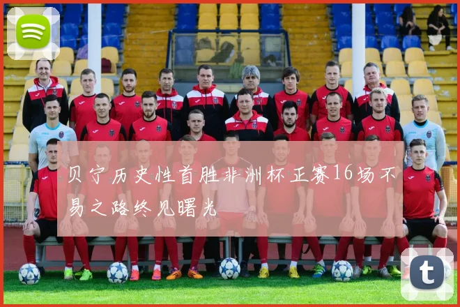 贝宁历史性首胜非洲杯正赛16场不易之路终见曙光