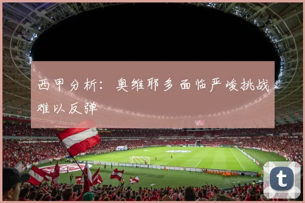 西甲分析：奥维耶多面临严峻挑战难以反弹
