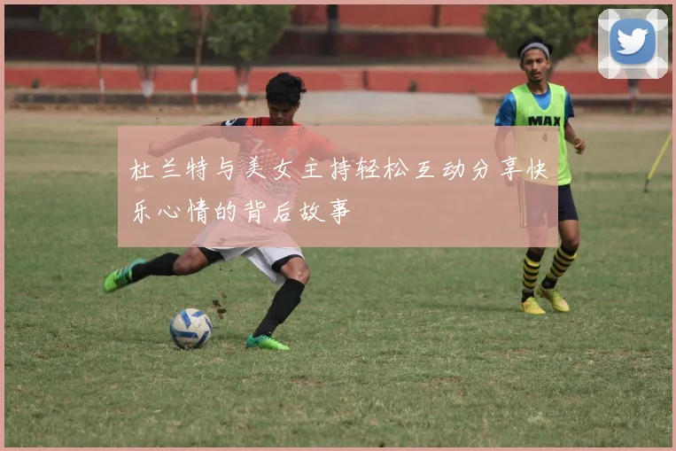 杜兰特与美女主持轻松互动分享快乐心情的背后故事