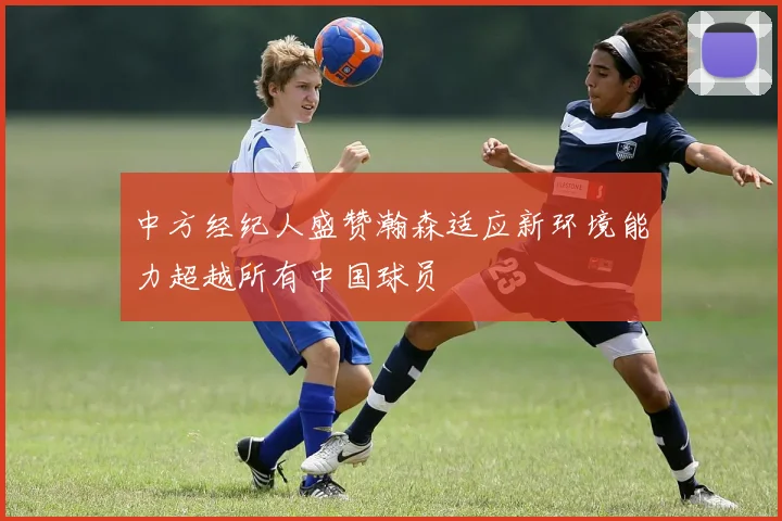 中方经纪人盛赞瀚森适应新环境能力超越所有中国球员
