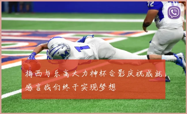 梅西与乐高大力神杯合影庆祝成就感言我们终于实现梦想