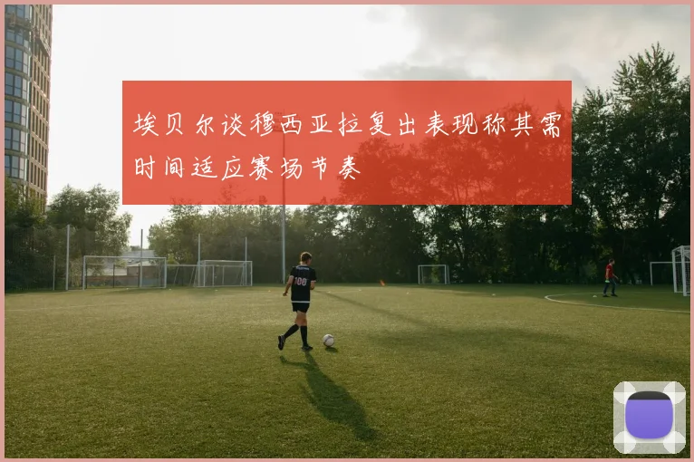 埃贝尔谈穆西亚拉复出表现称其需时间适应赛场节奏